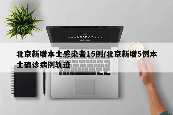 北京新增本土感染者15例/北京新增5例本土确诊病例轨迹