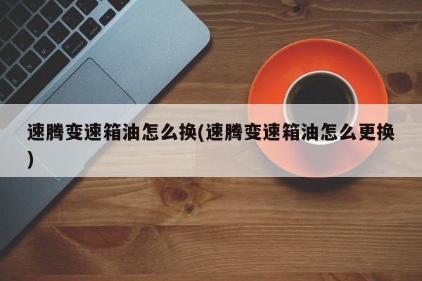 速腾变速箱油怎么换(速腾变速箱油怎么更换)