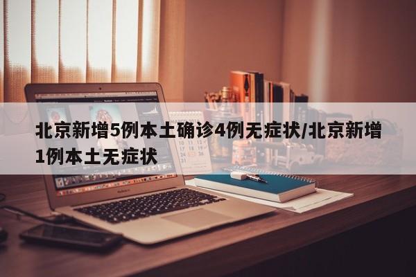 北京新增5例本土确诊4例无症状/北京新增1例本土无症状
