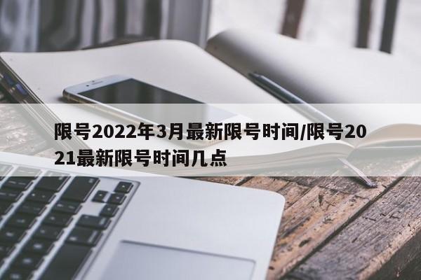 限号2022年3月最新限号时间/限号2021最新限号时间几点