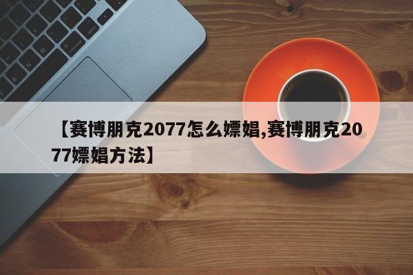 【赛博朋克2077怎么嫖娼,赛博朋克2077嫖娼方法】