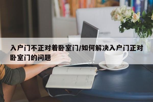 入户门不正对着卧室门/如何解决入户门正对卧室门的问题