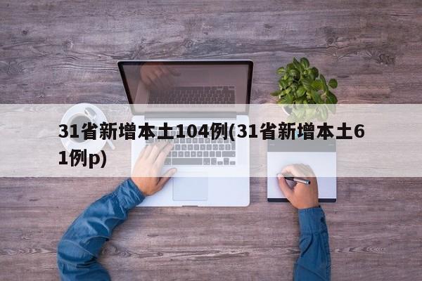 31省新增本土104例(31省新增本土61例p)
