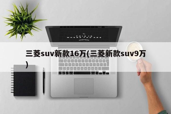 三菱suv新款16万(三菱新款suv9万)