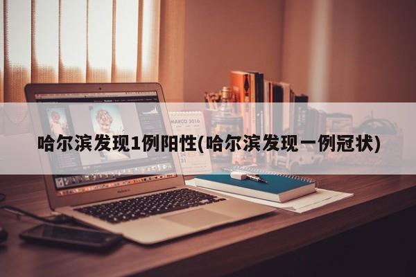 哈尔滨发现1例阳性(哈尔滨发现一例冠状)