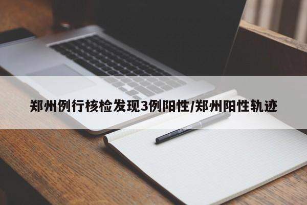 郑州例行核检发现3例阳性/郑州阳性轨迹