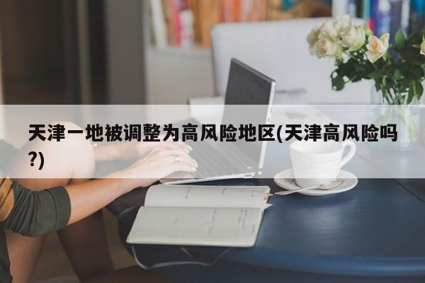 天津一地被调整为高风险地区(天津高风险吗?)