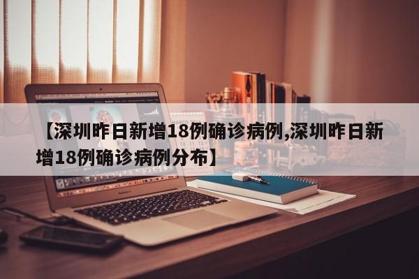 【深圳昨日新增18例确诊病例,深圳昨日新增18例确诊病例分布】