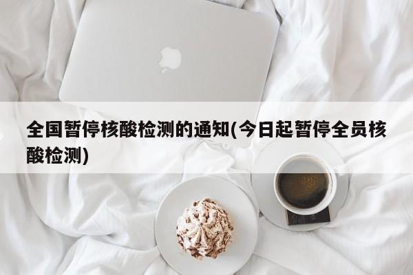 全国暂停核酸检测的通知(今日起暂停全员核酸检测)