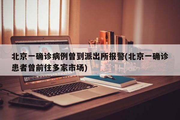 北京一确诊病例曾到派出所报警(北京一确诊患者曾前往多家市场)