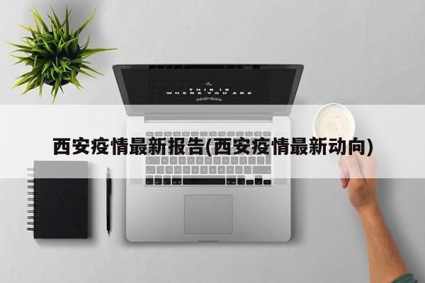 西安疫情最新报告(西安疫情最新动向)