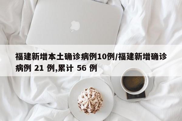 福建新增本土确诊病例10例/福建新增确诊病例 21 例,累计 56 例