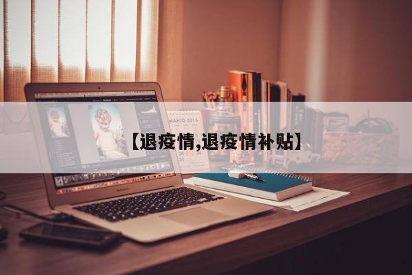 【退疫情,退疫情补贴】