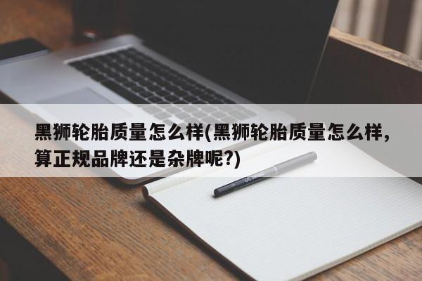 黑狮轮胎质量怎么样(黑狮轮胎质量怎么样,算正规品牌还是杂牌呢?)