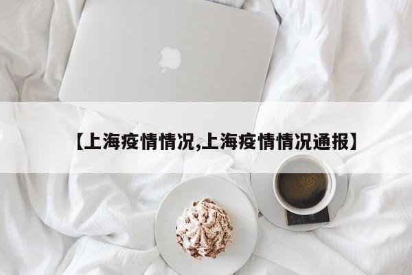 【上海疫情情况,上海疫情情况通报】