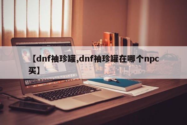 【dnf袖珍罐,dnf袖珍罐在哪个npc买】