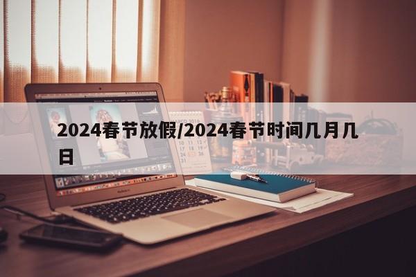 2024春节放假/2024春节时间几月几日
