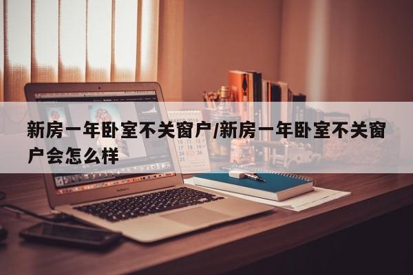 新房一年卧室不关窗户/新房一年卧室不关窗户会怎么样