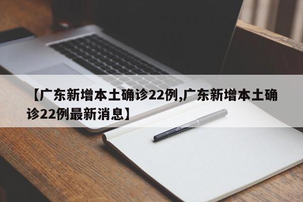 【广东新增本土确诊22例,广东新增本土确诊22例最新消息】