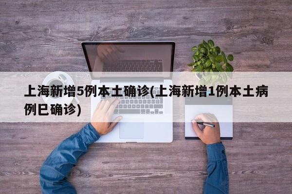 上海新增5例本土确诊(上海新增1例本土病例巳确诊)
