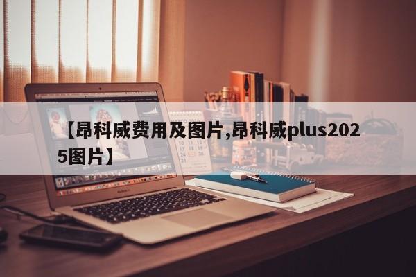 【昂科威费用及图片,昂科威plus2025图片】