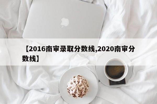 【2016南审录取分数线,2020南审分数线】