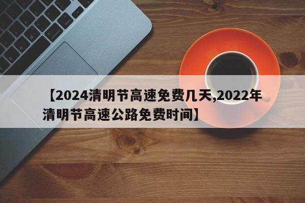 【2024清明节高速免费几天,2022年清明节高速公路免费时间】