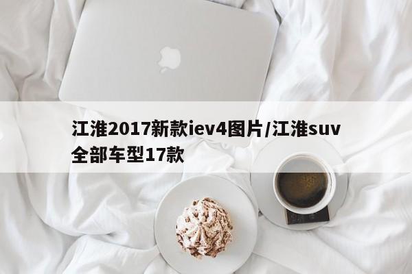 江淮2017新款iev4图片/江淮suv全部车型17款