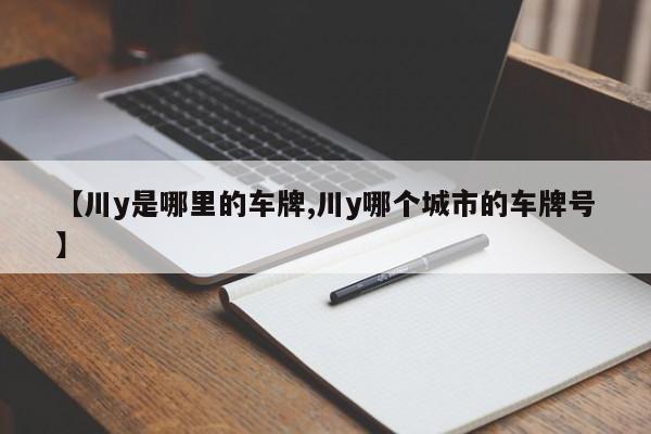 【川y是哪里的车牌,川y哪个城市的车牌号】