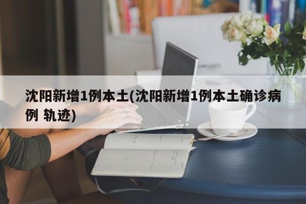 沈阳新增1例本土(沈阳新增1例本土确诊病例 轨迹)