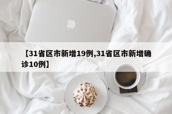 【31省区市新增19例,31省区市新增确诊10例】