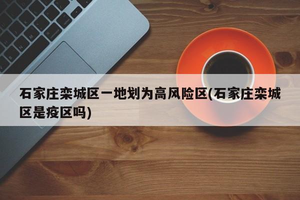 石家庄栾城区一地划为高风险区(石家庄栾城区是疫区吗)
