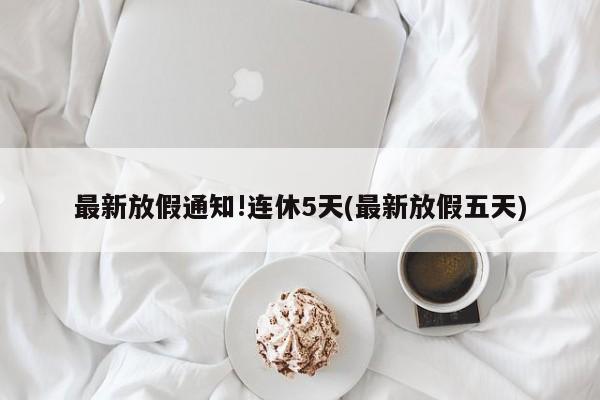 最新放假通知!连休5天(最新放假五天)