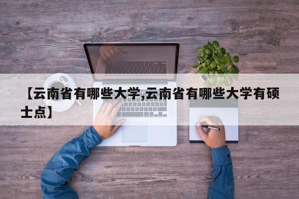 【云南省有哪些大学,云南省有哪些大学有硕士点】