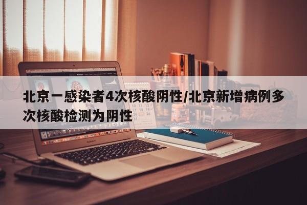 北京一感染者4次核酸阴性/北京新增病例多次核酸检测为阴性