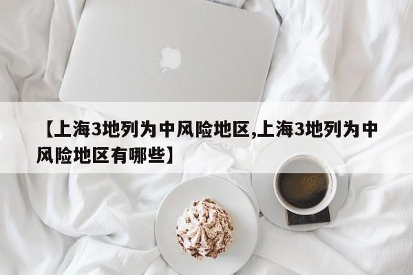 【上海3地列为中风险地区,上海3地列为中风险地区有哪些】
