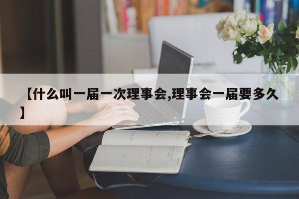 【什么叫一届一次理事会,理事会一届要多久】