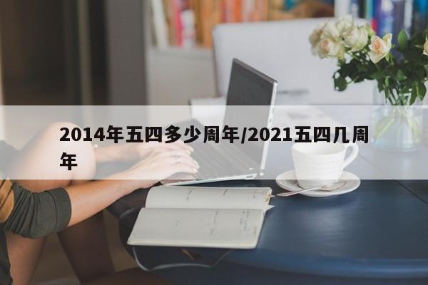 2014年五四多少周年/2021五四几周年