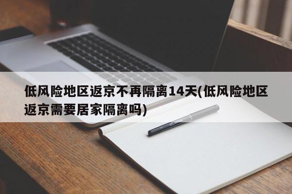 低风险地区返京不再隔离14天(低风险地区返京需要居家隔离吗)