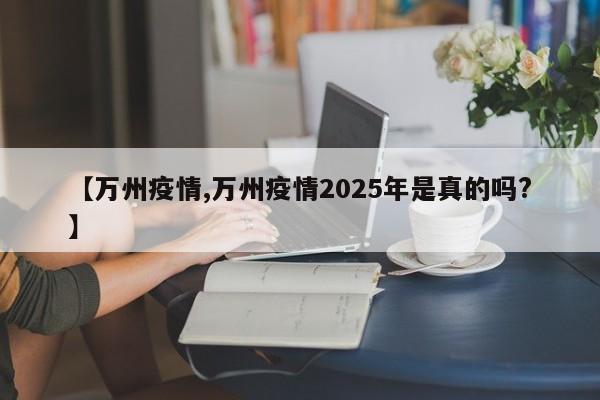 【万州疫情,万州疫情2025年是真的吗?】