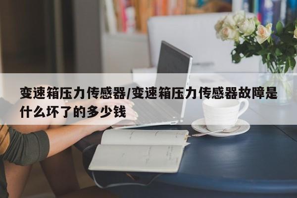 变速箱压力传感器/变速箱压力传感器故障是什么坏了的多少钱