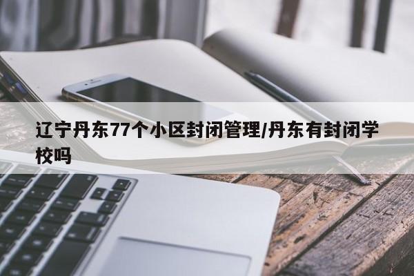 辽宁丹东77个小区封闭管理/丹东有封闭学校吗
