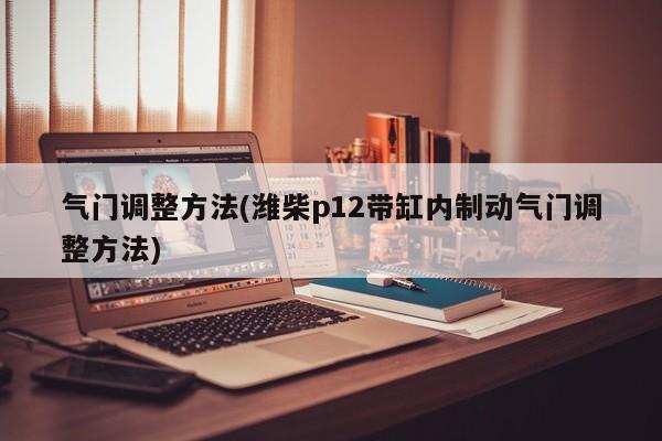 气门调整方法(潍柴p12带缸内制动气门调整方法)