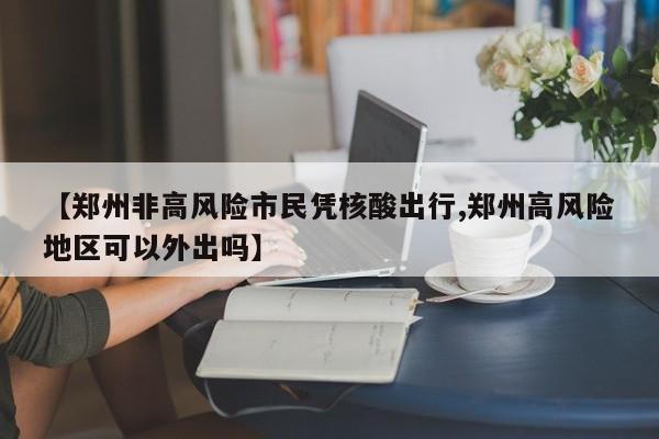 【郑州非高风险市民凭核酸出行,郑州高风险地区可以外出吗】