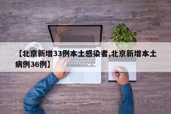 【北京新增33例本土感染者,北京新增本土病例36例】