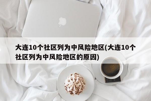 大连10个社区列为中风险地区(大连10个社区列为中风险地区的原因)