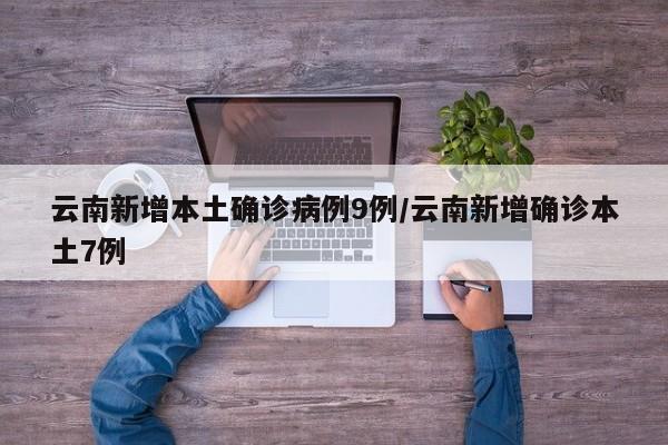 云南新增本土确诊病例9例/云南新增确诊本土7例