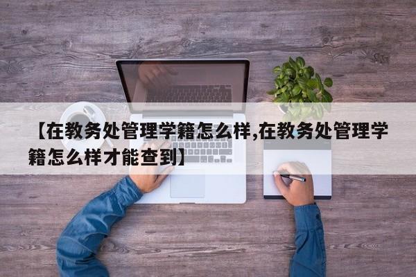 【在教务处管理学籍怎么样,在教务处管理学籍怎么样才能查到】