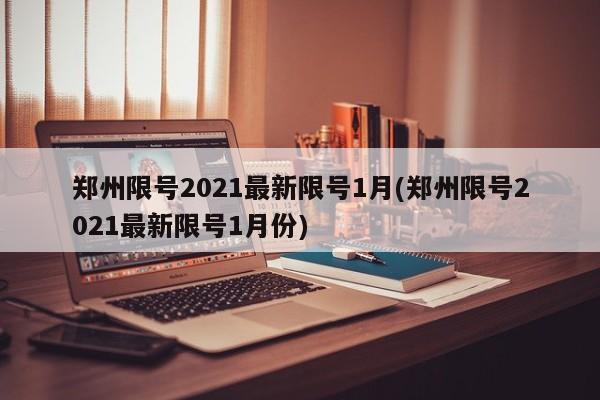 郑州限号2021最新限号1月(郑州限号2021最新限号1月份)