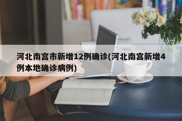 河北南宫市新增12例确诊(河北南宫新增4例本地确诊病例)